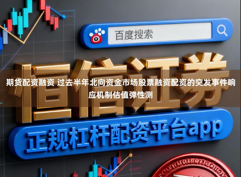 期货配资融资 过去半年北向资金市场股票融资配资的突发事件响应机制估值弹性测