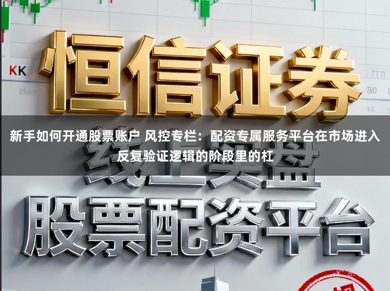 新手如何开通股票账户 风控专栏：配资专属服务平台在市场进入反复验证逻辑的阶段里的杠
