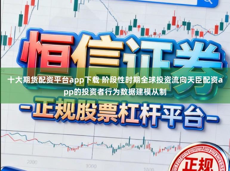 十大期货配资平台app下载 阶段性时期全球投资流向天臣配资app的投资者行为数据建模从制