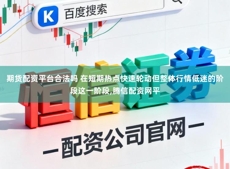 期货配资平台合法吗 在短期热点快速轮动但整体行情低迷的阶段这一阶段，腾信配资网平