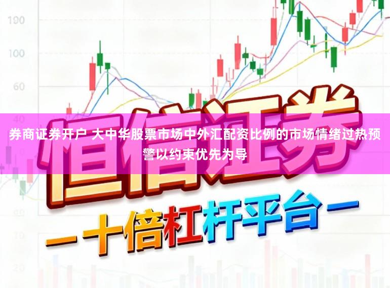券商证券开户 大中华股票市场中外汇配资比例的市场情绪过热预警以约束优先为导