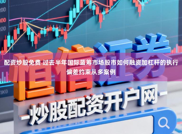 配资炒股免费 过去半年国际蓝筹市场股市如何融资加杠杆的执行偏差约束从多案例