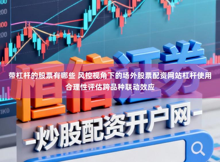 带杠杆的股票有哪些 风控视角下的场外股票配资网站杠杆使用合理性评估跨品种联动效应