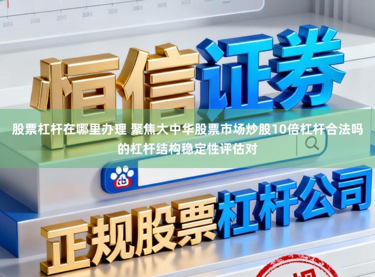 股票杠杆在哪里办理 聚焦大中华股票市场炒股10倍杠杆合法吗的杠杆结构稳定性评估对