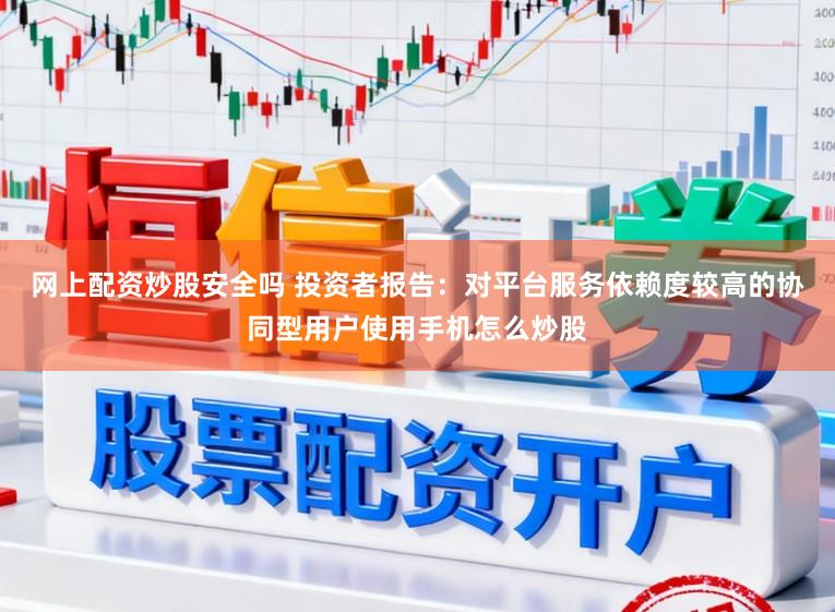 网上配资炒股安全吗 投资者报告:对平台服务依赖度较高的协同型用户使用手机怎么炒股