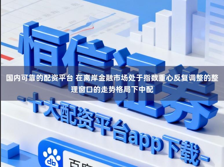 国内可靠的配资平台 在离岸金融市场处于指数重心反复调整的整理窗口的走势格局下中配