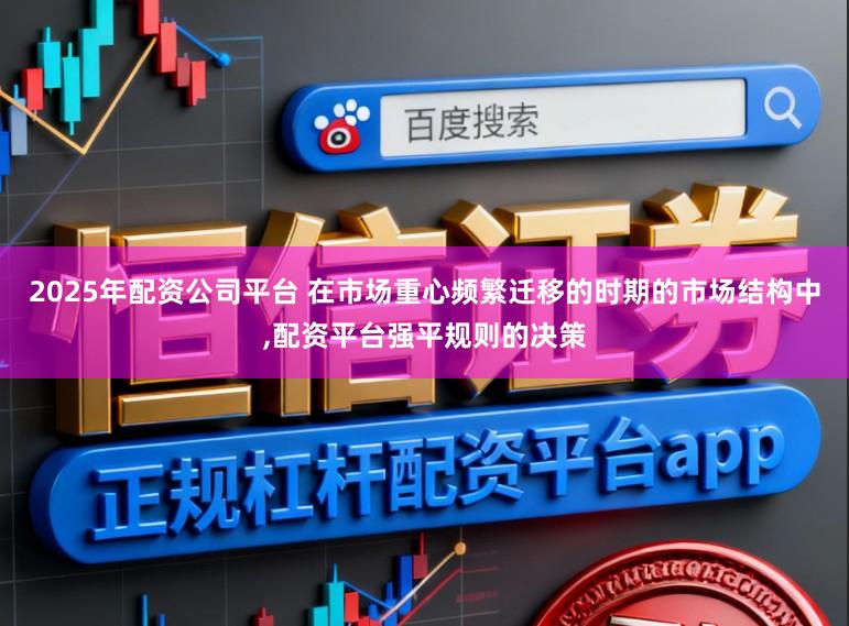 2025年配资公司平台 在市场重心频繁迁移的时期的市场结构中,配资平台强平规则的决策