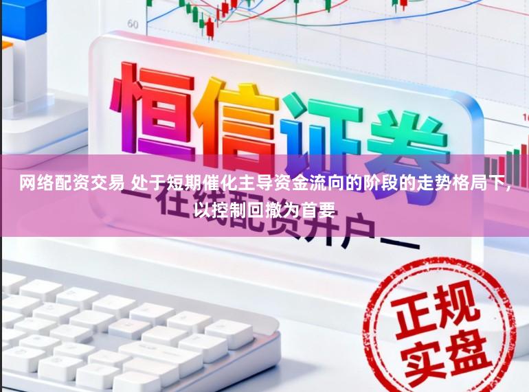 网络配资交易 处于短期催化主导资金流向的阶段的走势格局下，以控制回撤为首要