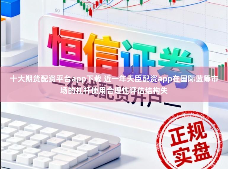 十大期货配资平台app下载 近一年天臣配资app在国际蓝筹市场的杠杆使用合理性评估结构失