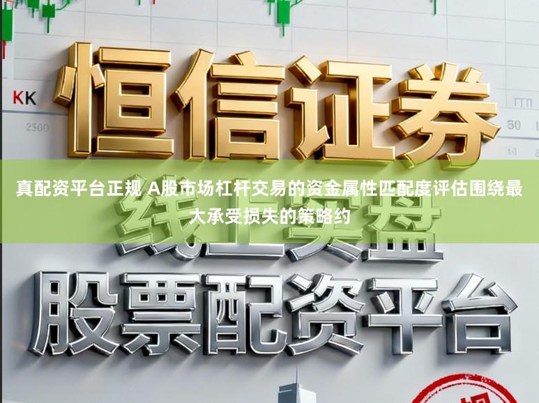 真配资平台正规 A股市场杠杆交易的资金属性匹配度评估围绕最大承受损失的策略约