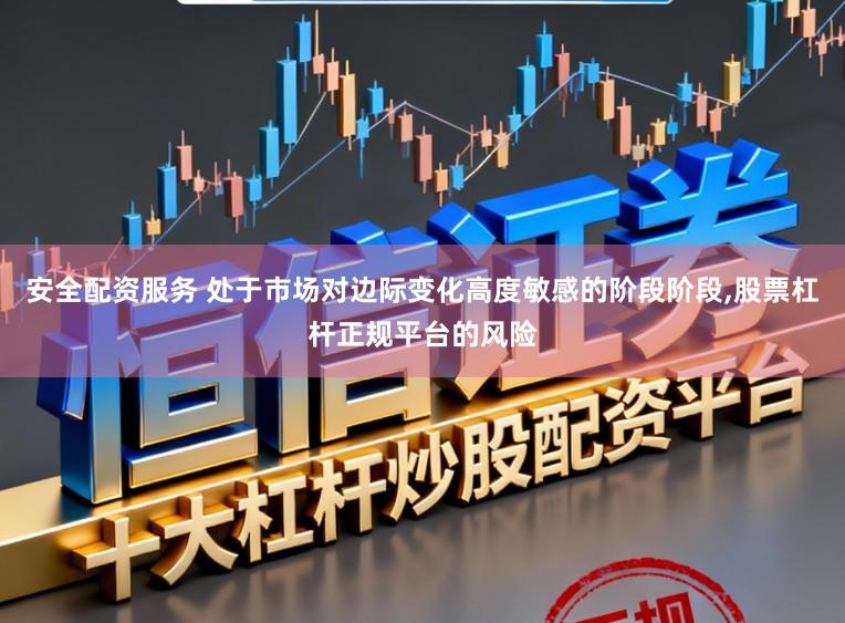 安全配资服务 处于市场对边际变化高度敏感的阶段阶段,股票杠杆正规平台的风险