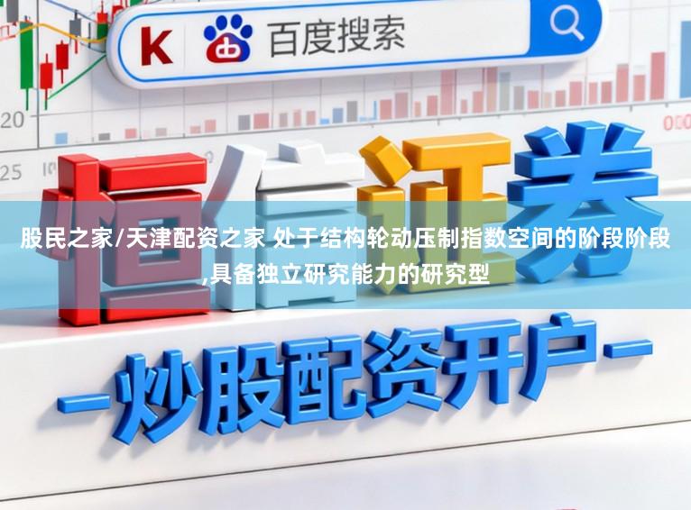股民之家/天津配资之家 处于结构轮动压制指数空间的阶段阶段，具备独立研究能力的研究型