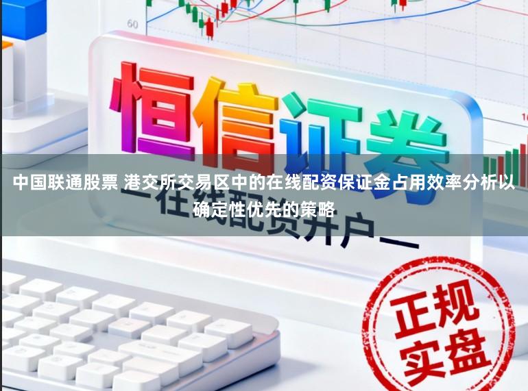 中国联通股票 港交所交易区中的在线配资保证金占用效率分析以确定性优先的策略