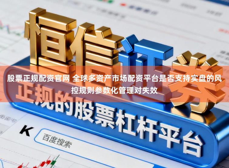 股票正规配资官网 全球多资产市场配资平台是否支持实盘的风控规则参数化管理对失效