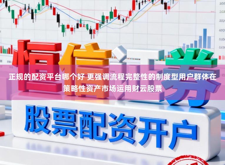 正规的配资平台哪个好 更强调流程完整性的制度型用户群体在策略性资产市场运用财云股票