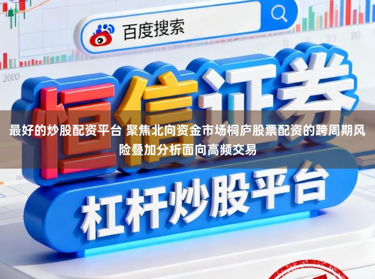 最好的炒股配资平台 聚焦北向资金市场桐庐股票配资的跨周期风险叠加分析面向高频交易