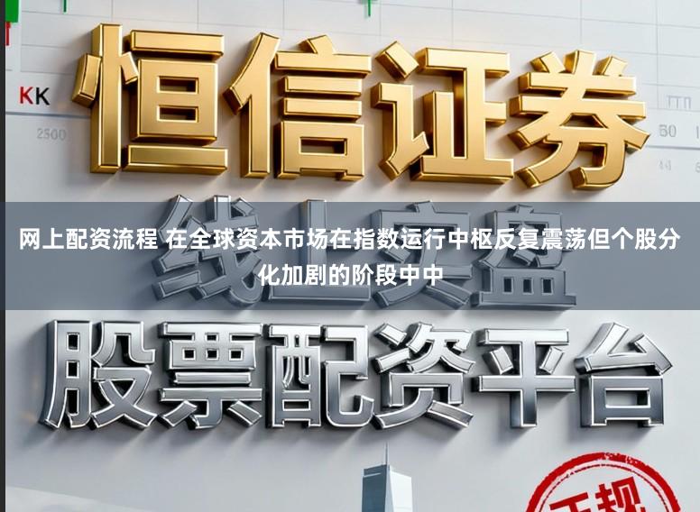 网上配资流程 在全球资本市场在指数运行中枢反复震荡但个股分化加剧的阶段中中