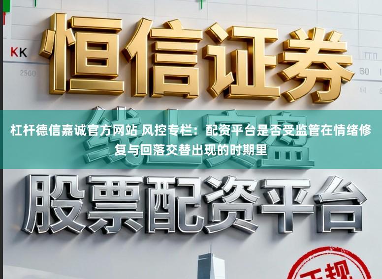 杠杆德信嘉诚官方网站 风控专栏：配资平台是否受监管在情绪修复与回落交替出现的时期里