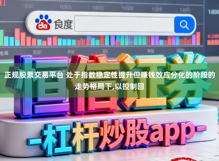 正规股票交易平台 处于指数稳定性提升但赚钱效应分化的阶段的走势格局下，以控制回