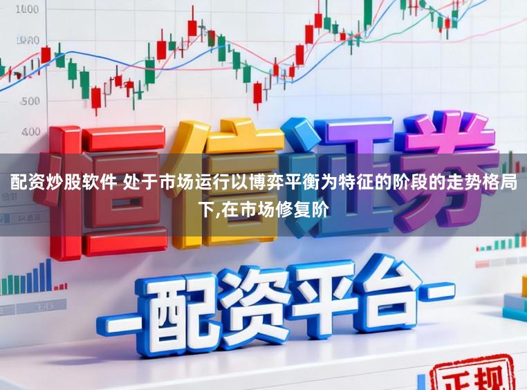 配资炒股软件 处于市场运行以博弈平衡为特征的阶段的走势格局下，在市场修复阶