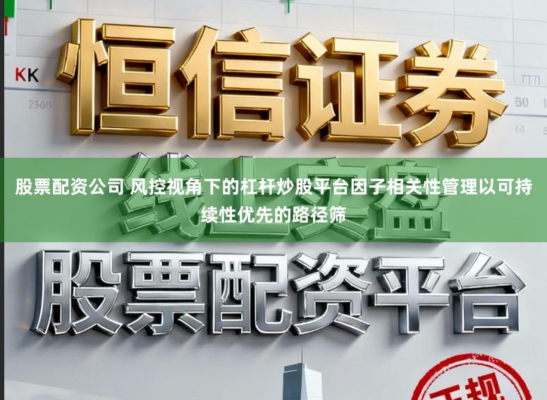 股票配资公司 风控视角下的杠杆炒股平台因子相关性管理以可持续性优先的路径筛