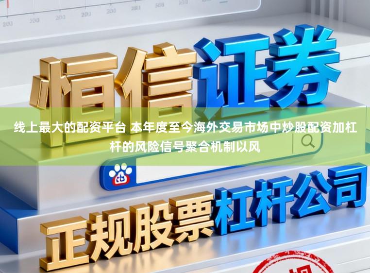 线上最大的配资平台 本年度至今海外交易市场中炒股配资加杠杆的风险信号聚合机制以风