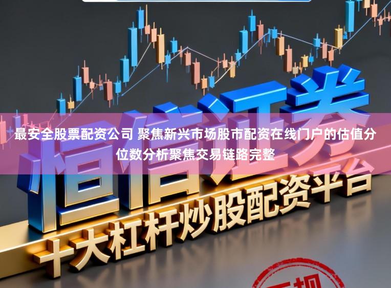 最安全股票配资公司 聚焦新兴市场股市配资在线门户的估值分位数分析聚焦交易链路完整