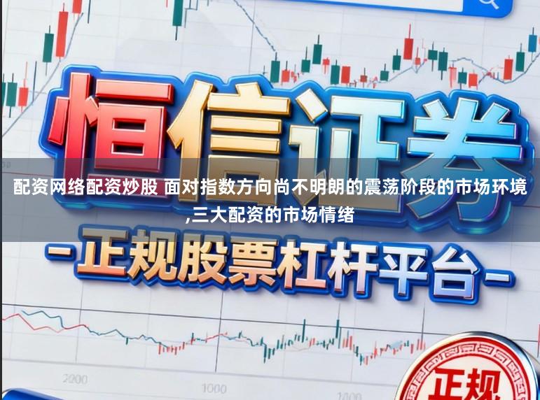 配资网络配资炒股 面对指数方向尚不明朗的震荡阶段的市场环境，三大配资的市场情绪