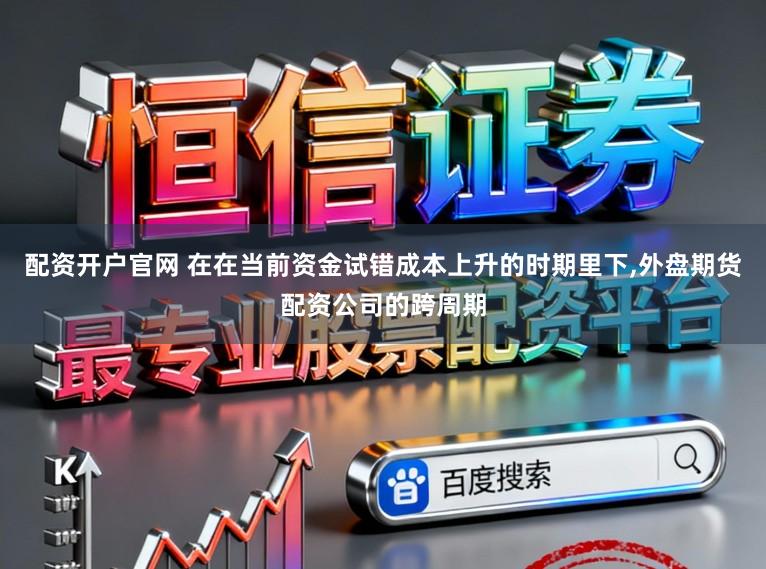 配资开户官网 在在当前资金试错成本上升的时期里下,外盘期货配资公司的跨周期