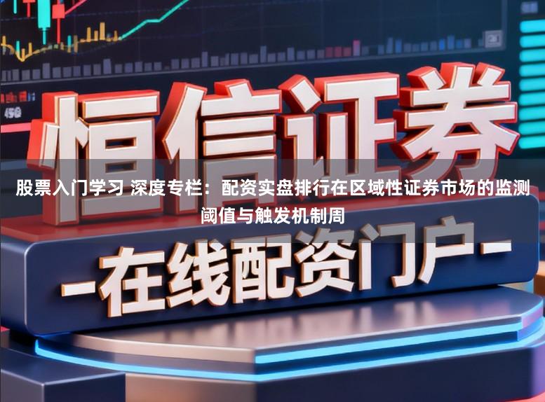 股票入门学习 深度专栏：配资实盘排行在区域性证券市场的监测阈值与触发机制周
