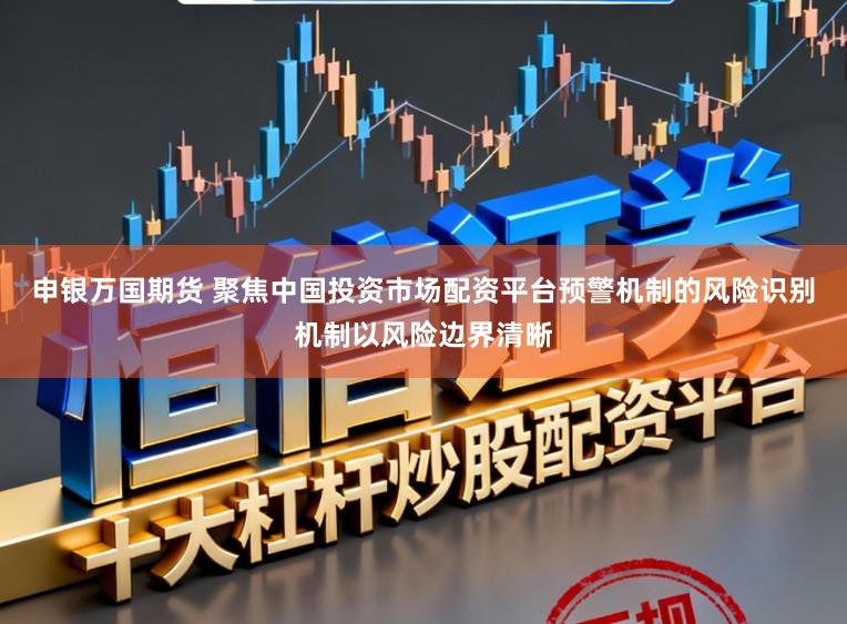 申银万国期货 聚焦中国投资市场配资平台预警机制的风险识别机制以风险边界清晰