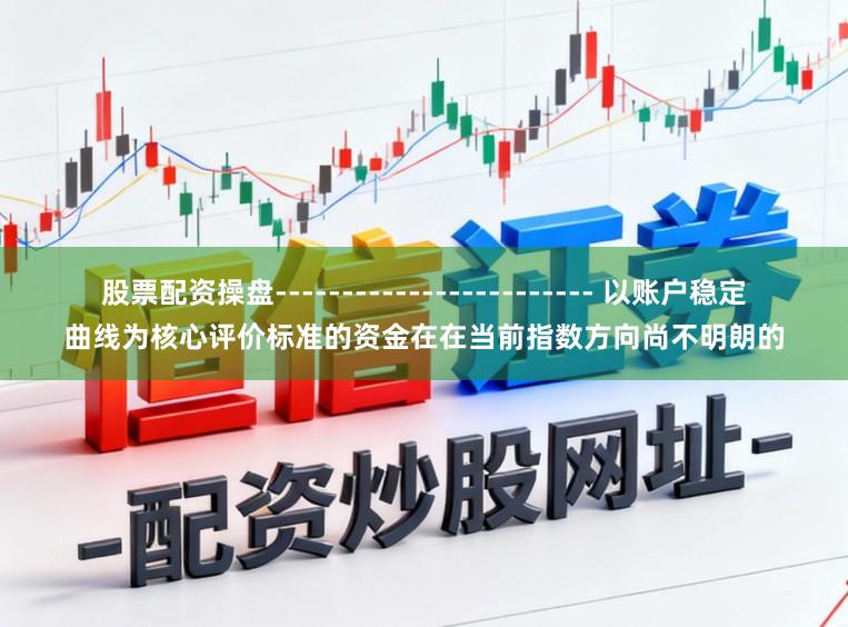 股票配资操盘------------------------ 以账户稳定曲线为核心评价标准的资金在在当前指数方向尚不明朗的