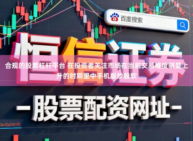 合规的股票杠杆平台 在投资者关注市场在当前交易难度明显上升的时期里中手机版炒股软