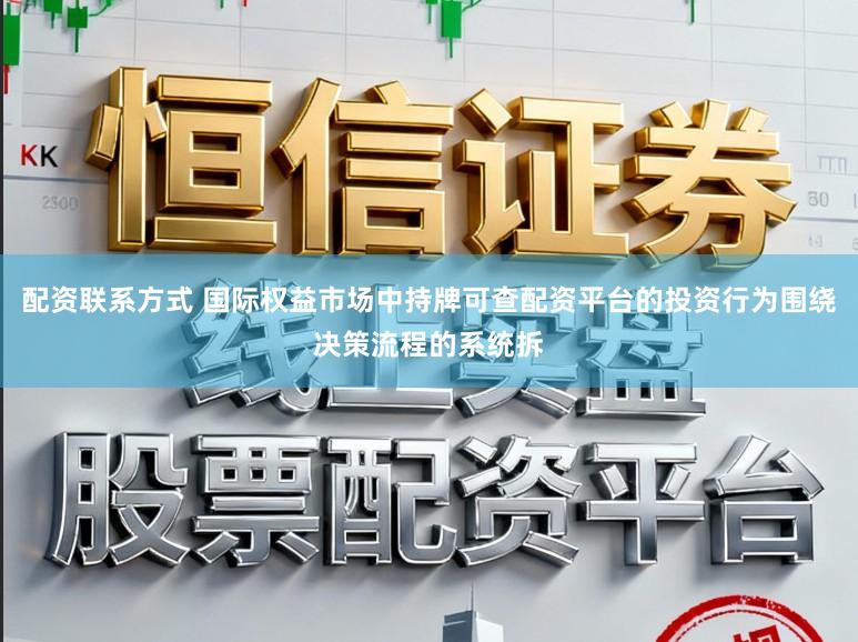 配资联系方式 国际权益市场中持牌可查配资平台的投资行为围绕决策流程的系统拆