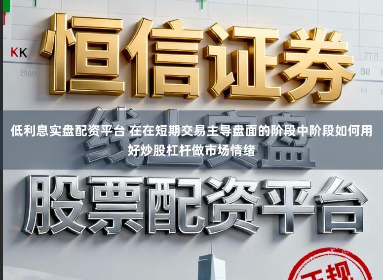 低利息实盘配资平台 在在短期交易主导盘面的阶段中阶段如何用好炒股杠杆做市场情绪