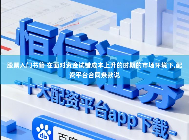 股票入门书籍 在面对资金试错成本上升的时期的市场环境下，配资平台合同条款说