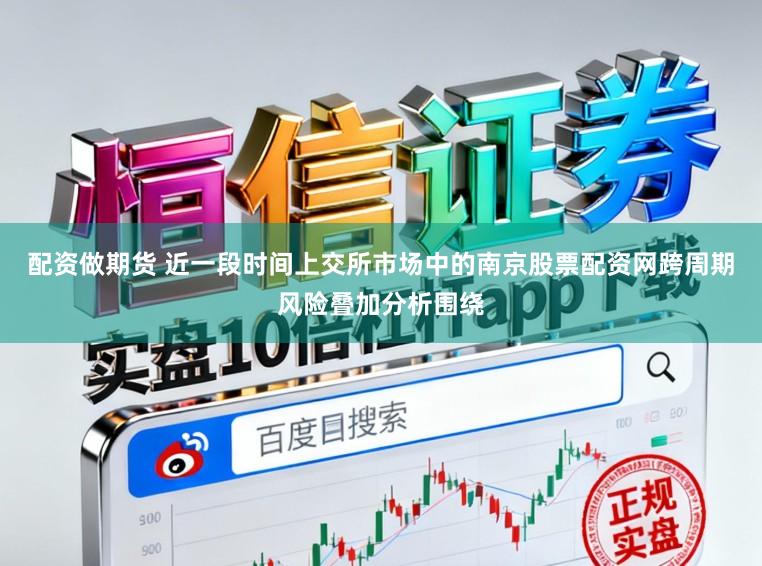 配资做期货 近一段时间上交所市场中的南京股票配资网跨周期风险叠加分析围绕