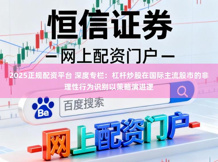 2025正规配资平台 深度专栏：杠杆炒股在国际主流股市的非理性行为识别以策略演进逻