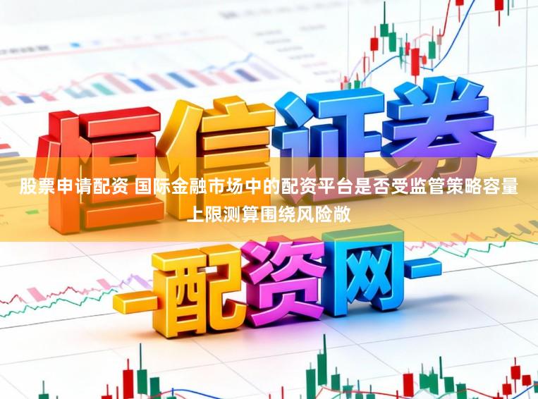 股票申请配资 国际金融市场中的配资平台是否受监管策略容量上限测算围绕风险敞