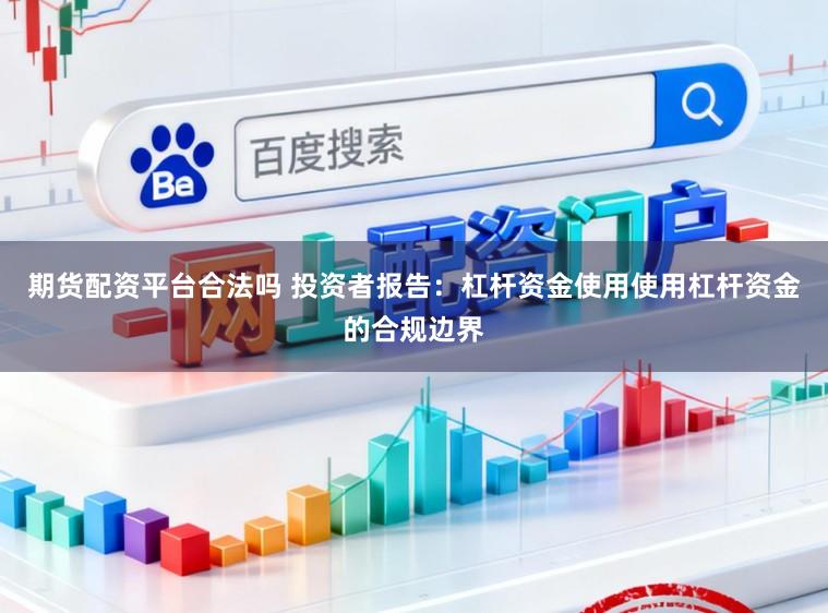 期货配资平台合法吗 投资者报告：杠杆资金使用使用杠杆资金的合规边界