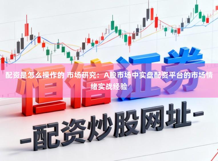 配资是怎么操作的 市场研究：A股市场中实盘配资平台的市场情绪实战经验