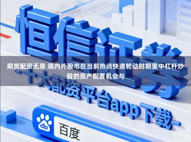 期货配资无息 境内外股市在当前热点快速轮动时期里中杠杆炒股的资产配置机会与