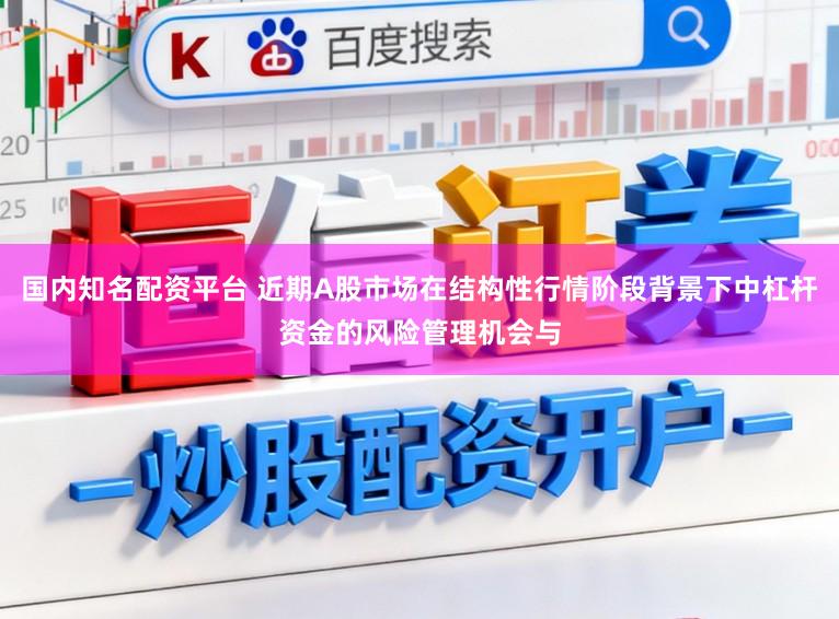 国内知名配资平台 近期A股市场在结构性行情阶段背景下中杠杆资金的风险管理机会与
