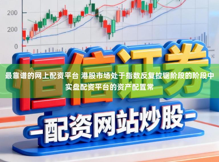 最靠谱的网上配资平台 港股市场处于指数反复拉锯阶段的阶段中实盘配资平台的资产配置常