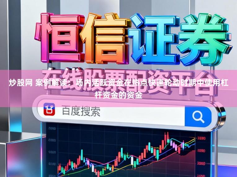 炒股网 案例解读：场内活跃资金在热点快速轮动时期中使用杠杆资金的资金