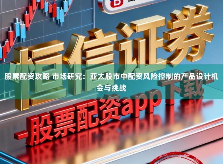 股票配资攻略 市场研究：亚太股市中配资风险控制的产品设计机会与挑战