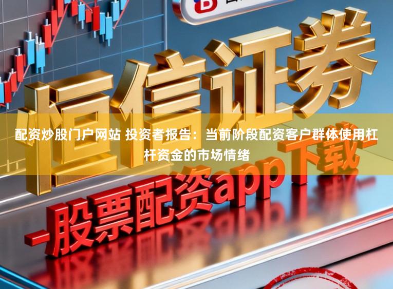 配资炒股门户网站 投资者报告：当前阶段配资客户群体使用杠杆资金的市场情绪