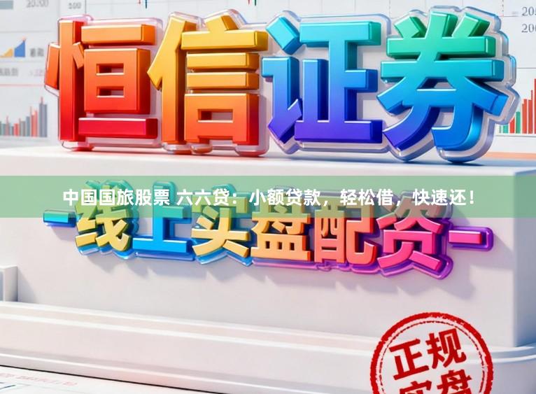 中国国旅股票 六六贷：小额贷款，轻松借，快速还！