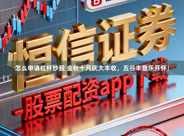 怎么申请杠杆炒股 金秋十月庆大丰收，五谷丰登乐开怀！