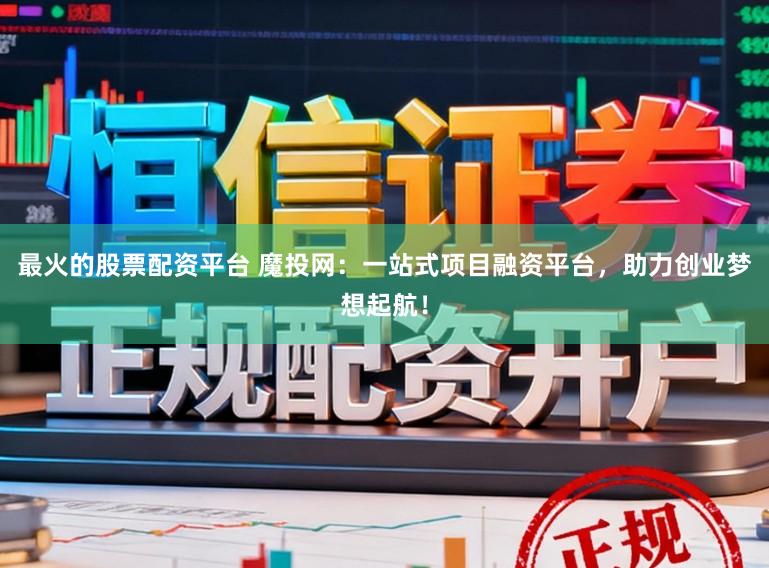 最火的股票配资平台 魔投网：一站式项目融资平台，助力创业梦想起航！
